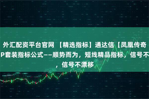 外汇配资平台官网 【精选指标】通达信【凤凰传奇】VIP套装指标公式——顺势而为，短线精品指标，信号不漂移