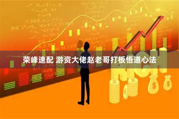 荣峰速配 游资大佬赵老哥打板悟道心法