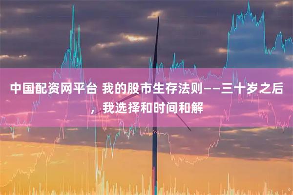 中国配资网平台 我的股市生存法则——三十岁之后，我选择和时间和解