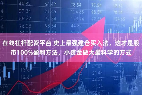 在线杠杆配资平台 史上最强建仓买入法，这才是股市100%盈利方法，小资金做大最科学的方式