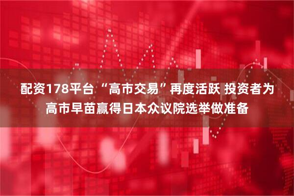 配资178平台 “高市交易”再度活跃 投资者为高市早苗赢得日本众议院选举做准备