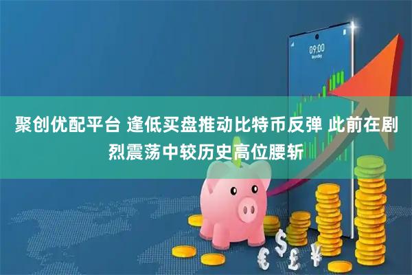 聚创优配平台 逢低买盘推动比特币反弹 此前在剧烈震荡中较历史高位腰斩