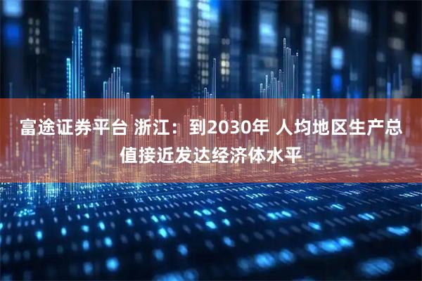 富途证券平台 浙江：到2030年 人均地区生产总值接近发达经济体水平