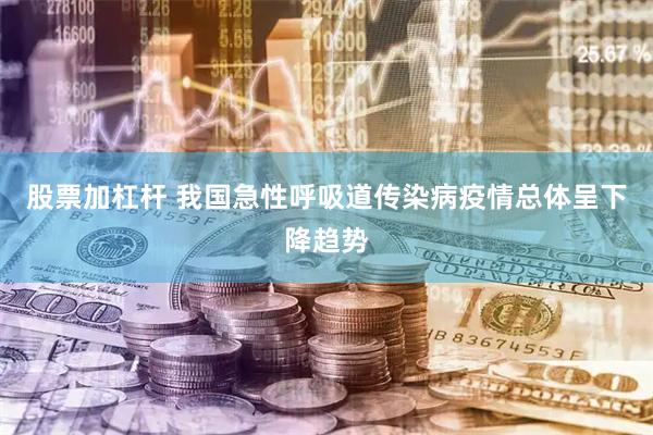 股票加杠杆 我国急性呼吸道传染病疫情总体呈下降趋势