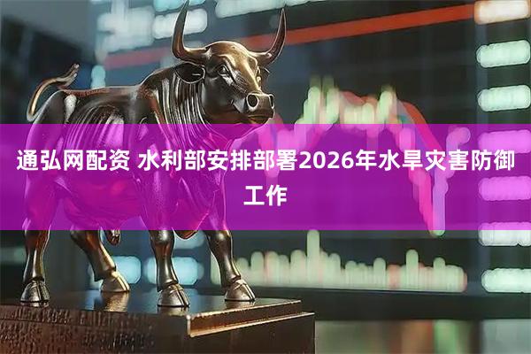 通弘网配资 水利部安排部署2026年水旱灾害防御工作