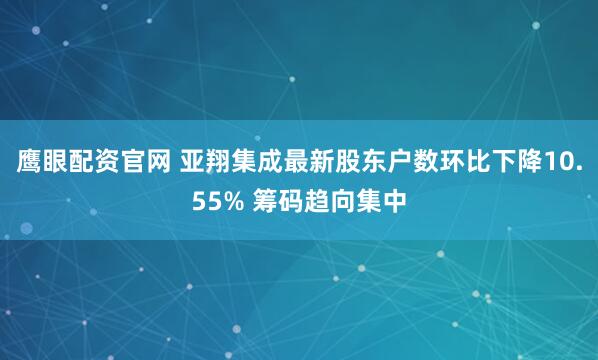 鹰眼配资官网 亚翔集成最新股东户数环比下降10.55% 筹码趋向集中