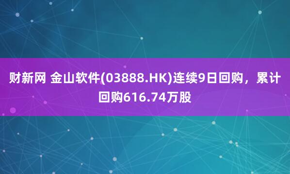 财新网 金山软件(03888.HK)连续9日回购，累计回购616.74万股