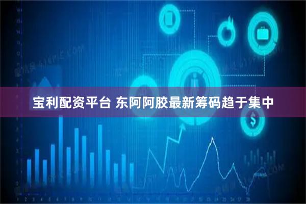 宝利配资平台 东阿阿胶最新筹码趋于集中