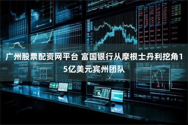 广州股票配资网平台 富国银行从摩根士丹利挖角15亿美元宾州团队