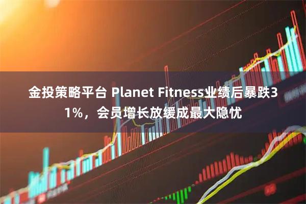金投策略平台 Planet Fitness业绩后暴跌31%，会员增长放缓成最大隐忧