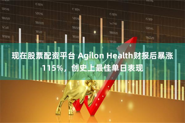 现在股票配资平台 Agilon Health财报后暴涨115%，创史上最佳单日表现