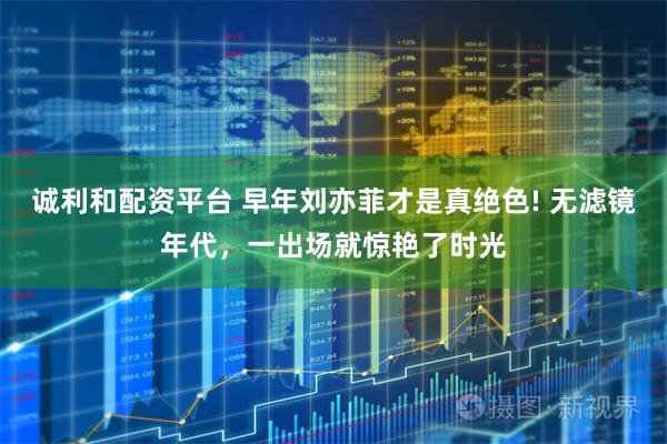 诚利和配资平台 早年刘亦菲才是真绝色! 无滤镜年代，一出场就惊艳了时光