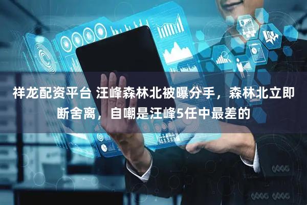 祥龙配资平台 汪峰森林北被曝分手，森林北立即断舍离，自嘲是汪峰5任中最差的