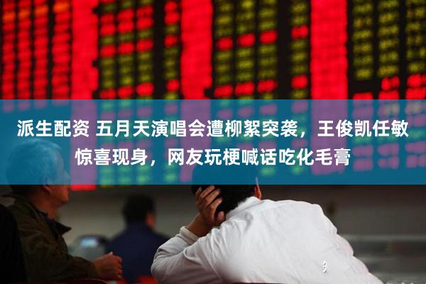 派生配资 五月天演唱会遭柳絮突袭，王俊凯任敏惊喜现身，网友玩梗喊话吃化毛膏