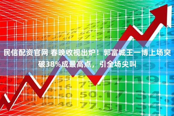 民信配资官网 春晚收视出炉！郭富城王一博上场突破38%成最高点，引全场尖叫