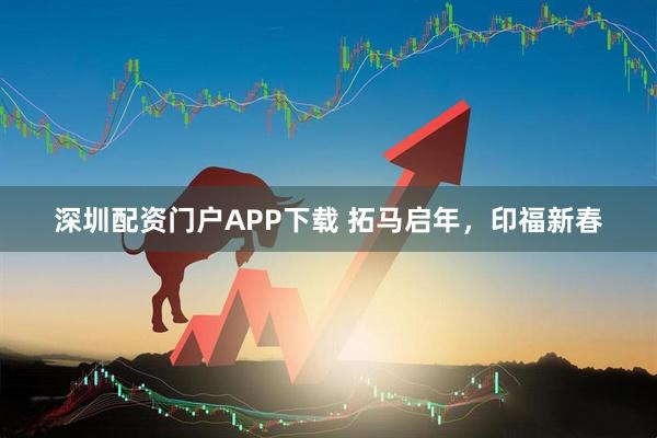 深圳配资门户APP下载 拓马启年，印福新春