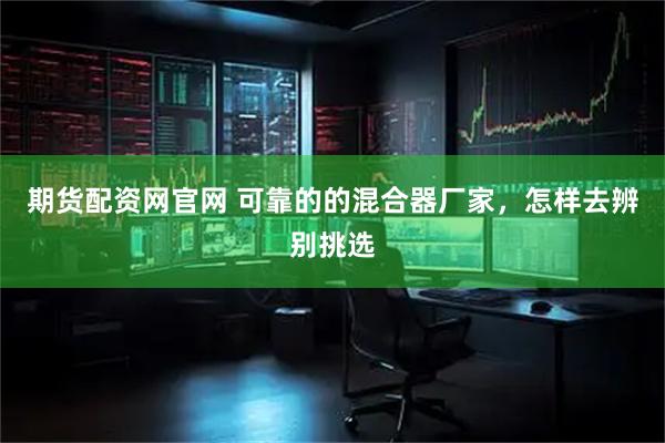 期货配资网官网 可靠的的混合器厂家，怎样去辨别挑选