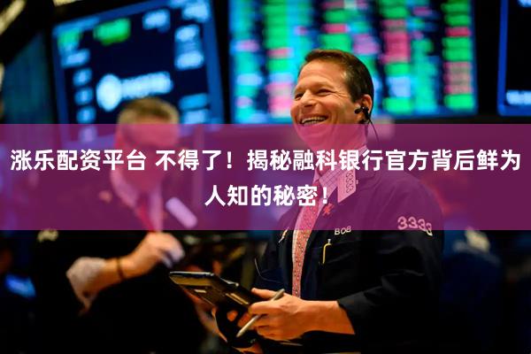 涨乐配资平台 不得了！揭秘融科银行官方背后鲜为人知的秘密！