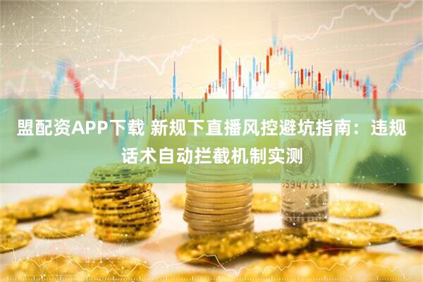 盟配资APP下载 新规下直播风控避坑指南：违规话术自动拦截机制实测
